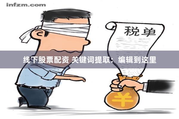 线下股票配资 关键词提取：编辑到这里