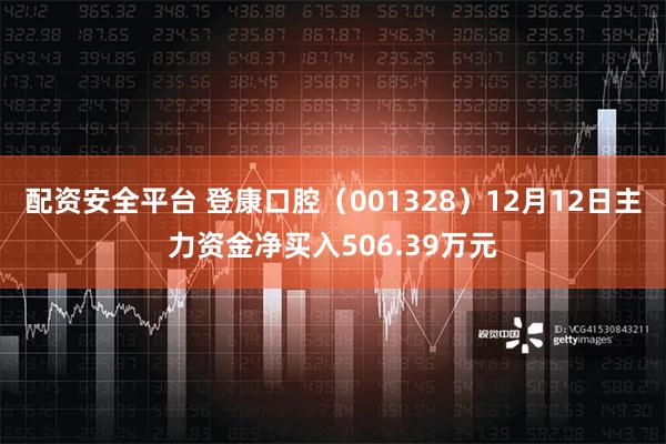 配资安全平台 登康口腔（001328）12月12日主力资金净买入506.39万元