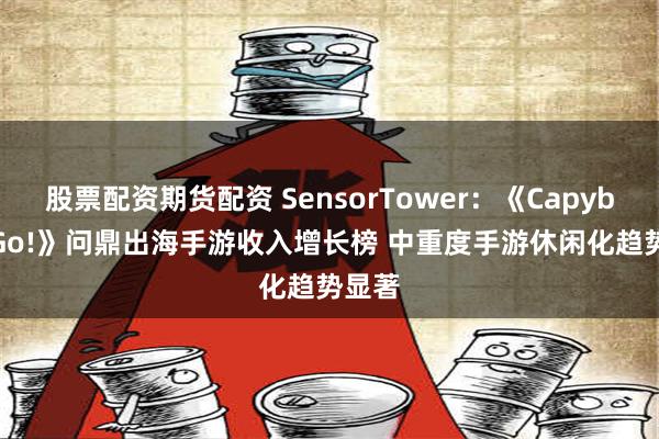 股票配资期货配资 SensorTower：《Capybara Go!》问鼎出海手游收入增长榜 中重度手游休闲化趋势显著