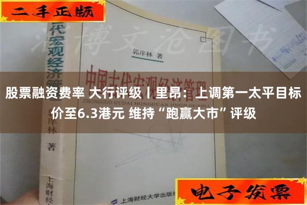 股票融资费率 大行评级丨里昂：上调第一太平目标价至6.3港元 维持“跑赢大市”评级