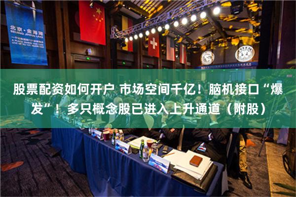 股票配资如何开户 市场空间千亿！脑机接口“爆发”！多只概念股已进入上升通道（附股）