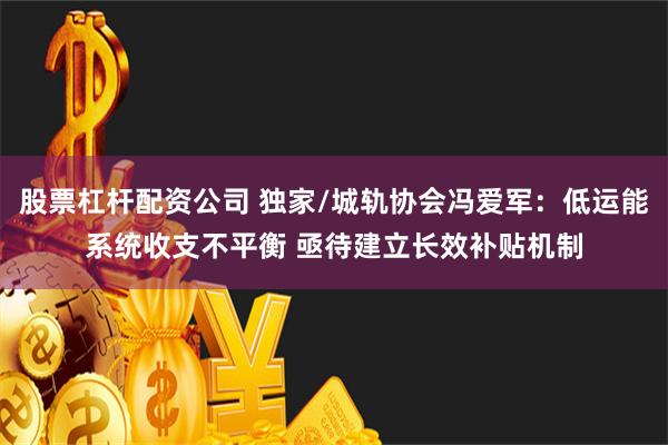 股票杠杆配资公司 独家/城轨协会冯爱军：低运能系统收支不平衡 亟待建立长效补贴机制