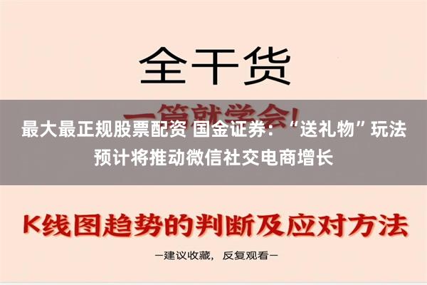 最大最正规股票配资 国金证券：“送礼物”玩法预计将推动微信社交电商增长