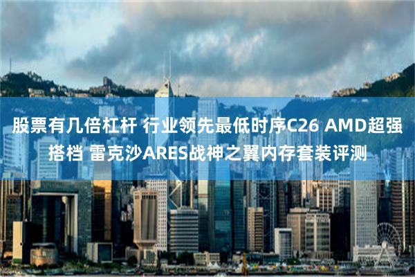 股票有几倍杠杆 行业领先最低时序C26 AMD超强搭档 雷克沙ARES战神之翼内存套装评测