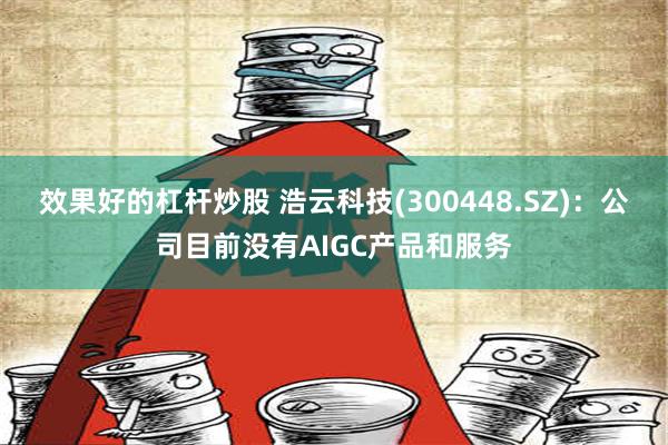 效果好的杠杆炒股 浩云科技(300448.SZ)：公司目前没有AIGC产品和服务