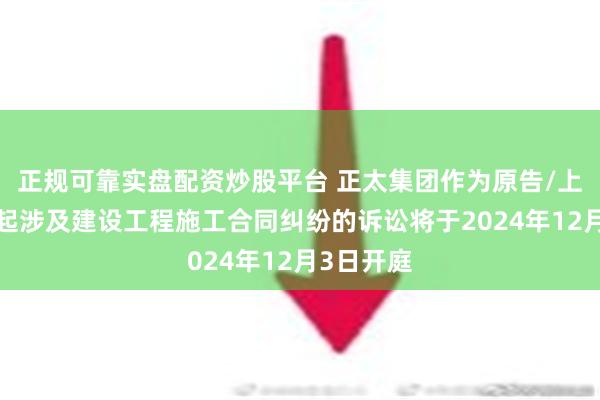 正规可靠实盘配资炒股平台 正太集团作为原告/上诉人的2起涉及建设工程施工合同纠纷的诉讼将于2024年12月3日开庭