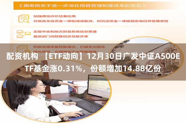 配资机构 【ETF动向】12月30日广发中证A500ETF基金涨0.31%，份额增加14.88亿份