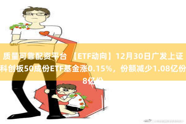 质量可靠配资平台 【ETF动向】12月30日广发上证科创板50成份ETF基金涨0.15%，份额减少1.08亿份