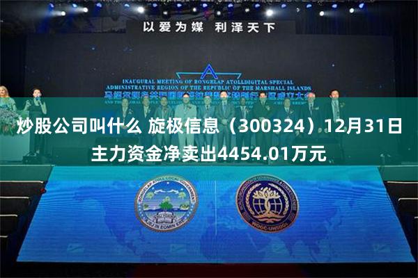 炒股公司叫什么 旋极信息（300324）12月31日主力资金净卖出4454.01万元