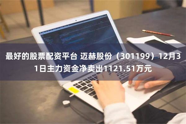 最好的股票配资平台 迈赫股份（301199）12月31日主力资金净卖出1121.51万元