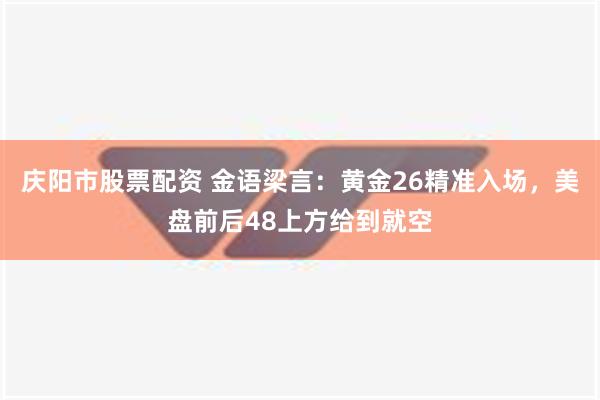 庆阳市股票配资 金语梁言：黄金26精准入场，美盘前后48上方给到就空