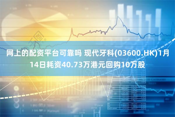 网上的配资平台可靠吗 现代牙科(03600.HK)1月14日耗资40.73万港元回购10万股