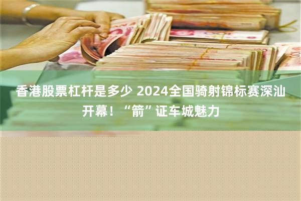 香港股票杠杆是多少 2024全国骑射锦标赛深汕开幕！“箭”证车城魅力