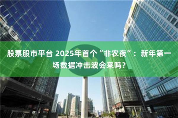 股票股市平台 2025年首个“非农夜”：新年第一场数据冲击波会来吗？