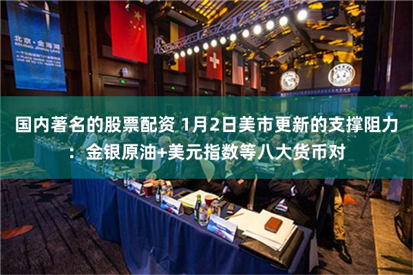 国内著名的股票配资 1月2日美市更新的支撑阻力：金银原油+美元指数等八大货币对