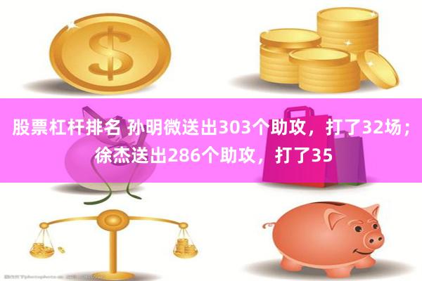 股票杠杆排名 孙明微送出303个助攻，打了32场； 徐杰送出286个助攻，打了35