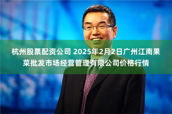 杭州股票配资公司 2025年2月2日广州江南果菜批发市场经营管理有限公司价格行情