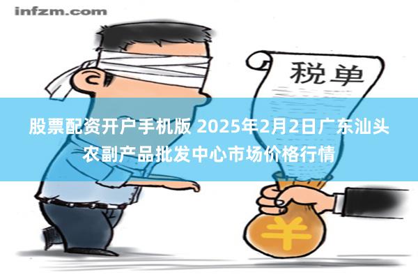 股票配资开户手机版 2025年2月2日广东汕头农副产品批发中心市场价格行情