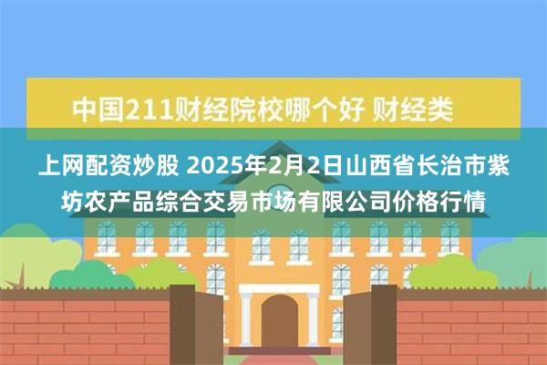 上网配资炒股 2025年2月2日山西省长治市紫坊农产品综合交易市场有限公司价格行情