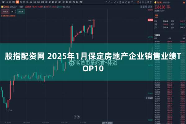 股指配资网 2025年1月保定房地产企业销售业绩TOP10