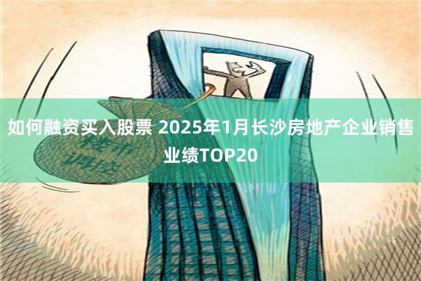 如何融资买入股票 2025年1月长沙房地产企业销售业绩TOP20