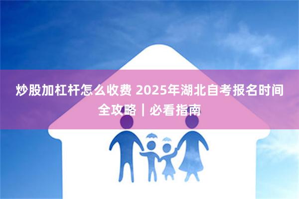 炒股加杠杆怎么收费 2025年湖北自考报名时间全攻略｜必看指南